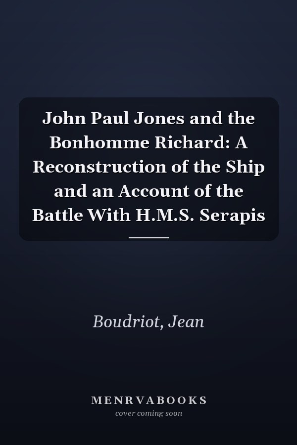 John Paul Jones and the Bonhomme Richard: A Reconstruction of the Ship and an Account of the Battle With H.M.S. Serapis