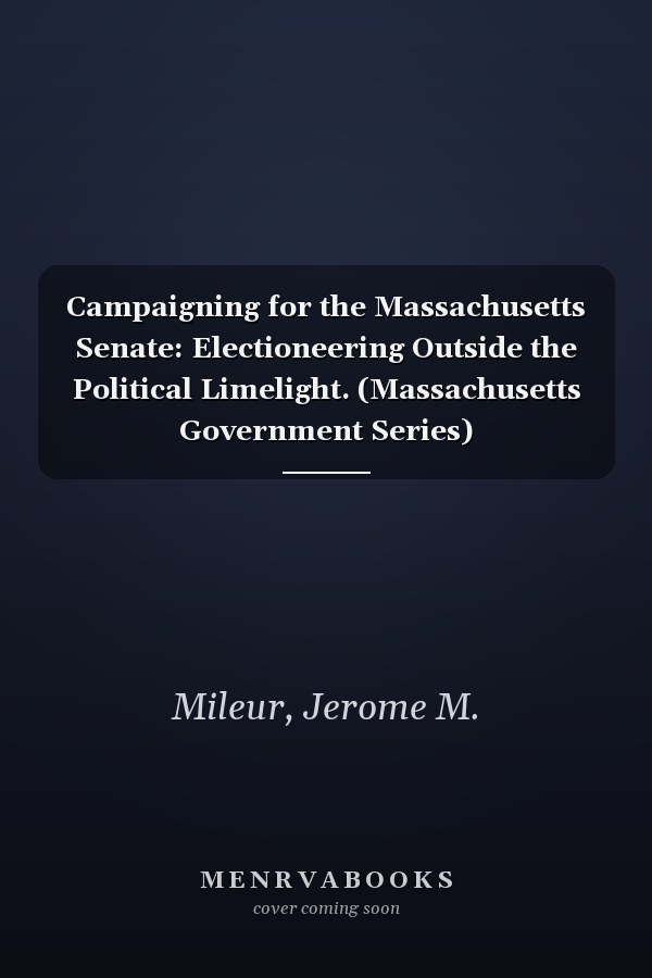 Campaigning for the Massachusetts Senate: Electioneering Outside the Political Limelight. (Massachusetts Government Series)