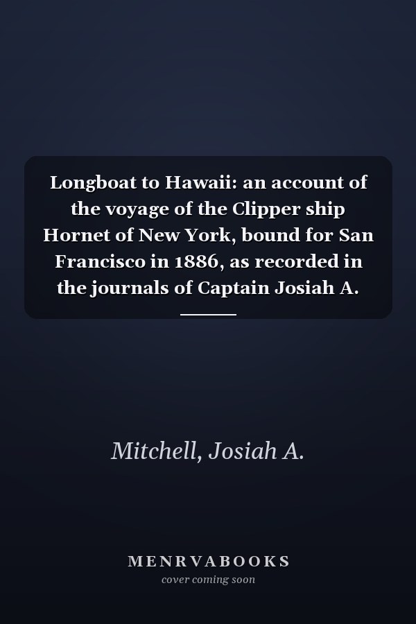 Longboat to Hawaii: an account of the voyage of the Clipper ship Hornet of New York, bound for San Francisco in 1886, as recorded in the journals of Captain Josiah A. Mitchell, master, Henry Ferguson, passenger, Samuel Ferguson, passenger : together with observations on the burning of the vessel ... by ... Mark Twain