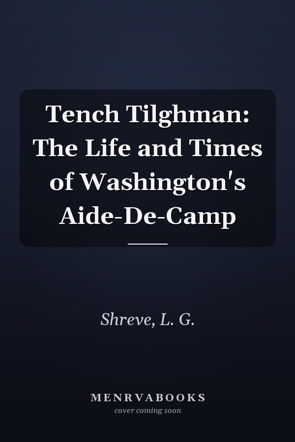 Tench Tilghman: The Life and Times of Washington's Aide-De-Camp