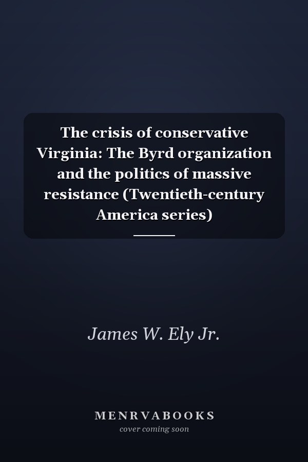 The crisis of conservative Virginia: The Byrd organization and the politics of massive resistance (Twentieth-century America series)