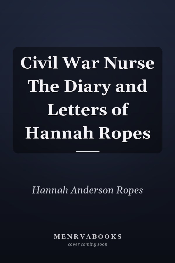 Civil War Nurse The Diary and Letters of Hannah Ropes