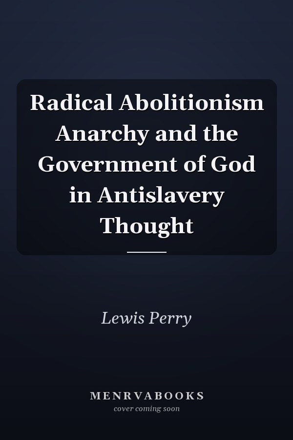 Radical Abolitionism Anarchy and the Government of God in Antislavery Thought