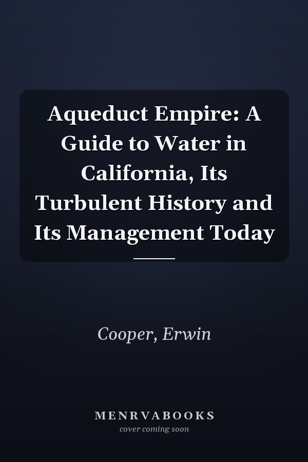 Aqueduct Empire: A Guide to Water in California, Its Turbulent History and Its Management Today