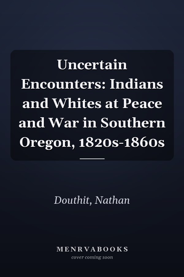 Uncertain Encounters: Indians and Whites at Peace and War in Southern Oregon, 1820s-1860s