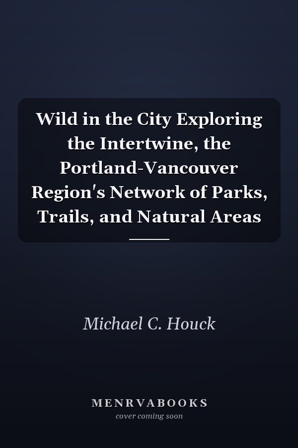 Wild in the City Exploring the Intertwine, the Portland-Vancouver Region's Network of Parks, Trails, and Natural Areas