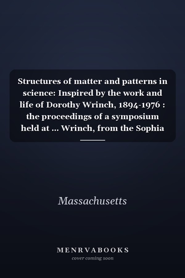 Structures of matter and patterns in science: Inspired by the work and life of Dorothy Wrinch, 1894-1976 : the proceedings of a symposium held at ... Wrinch, from the Sophia Smith Collection