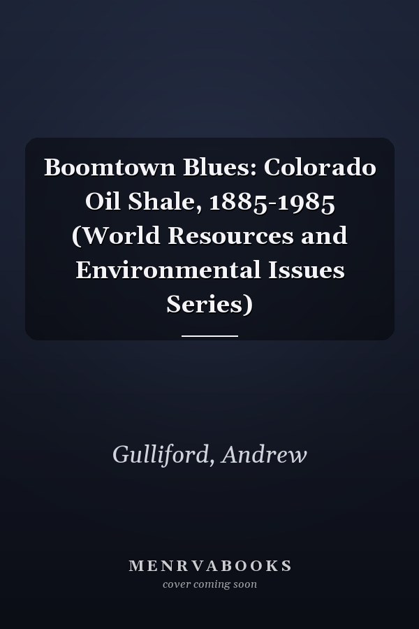 Boomtown Blues: Colorado Oil Shale, 1885-1985 (World Resources and Environmental Issues Series)