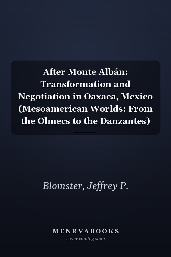 After Monte Albán: Transformation and Negotiation in Oaxaca, Mexico (Mesoamerican Worlds: From the Olmecs to the Danzantes)