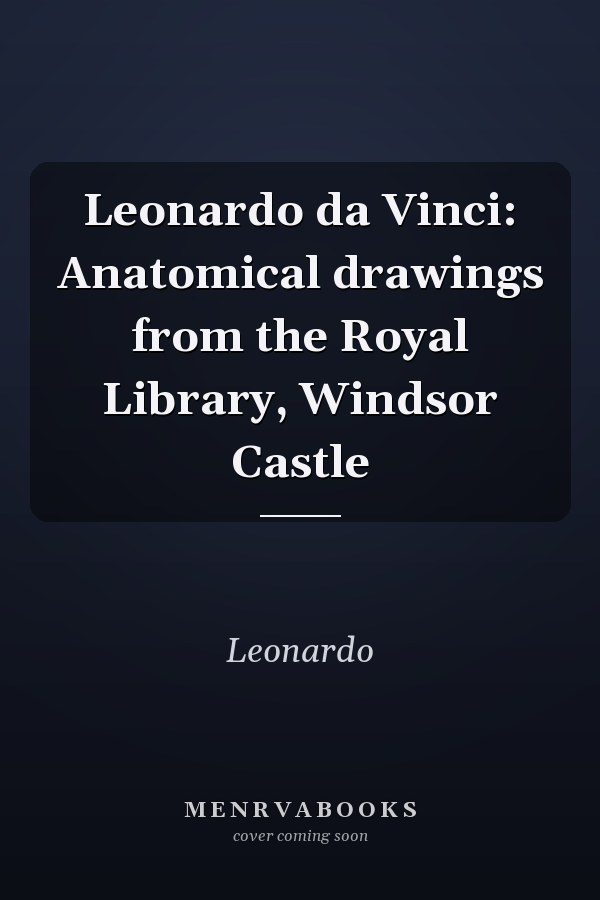 Leonardo da Vinci: Anatomical drawings from the Royal Library, Windsor Castle
