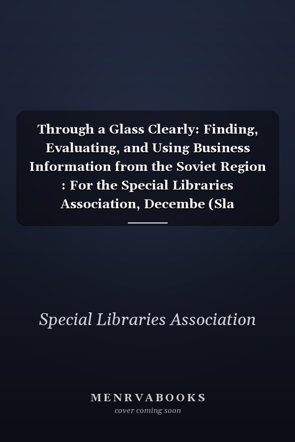Through a Glass Clearly: Finding, Evaluating, and Using Business Information from the Soviet Region : For the Special Libraries Association, Decembe (Sla Occasional Papers)