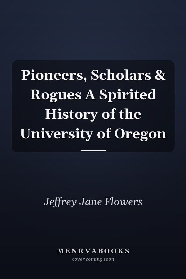 Pioneers, Scholars & Rogues A Spirited History of the University of Oregon