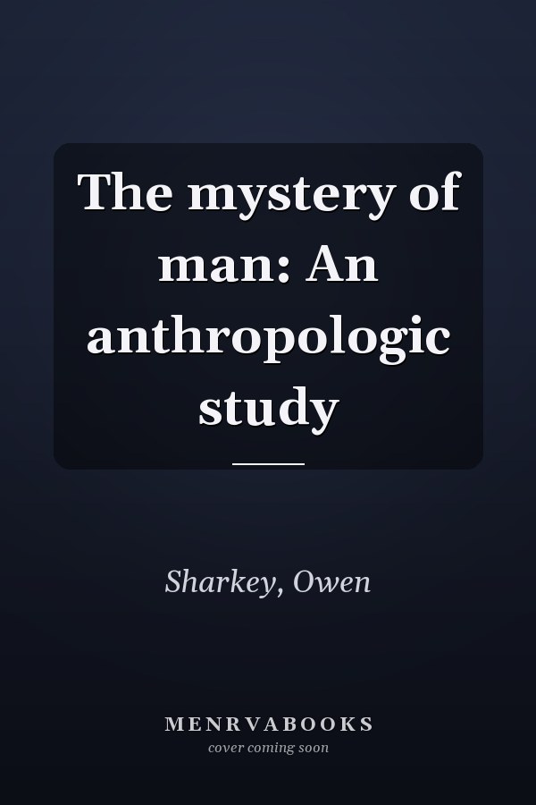 The mystery of man: An anthropologic study