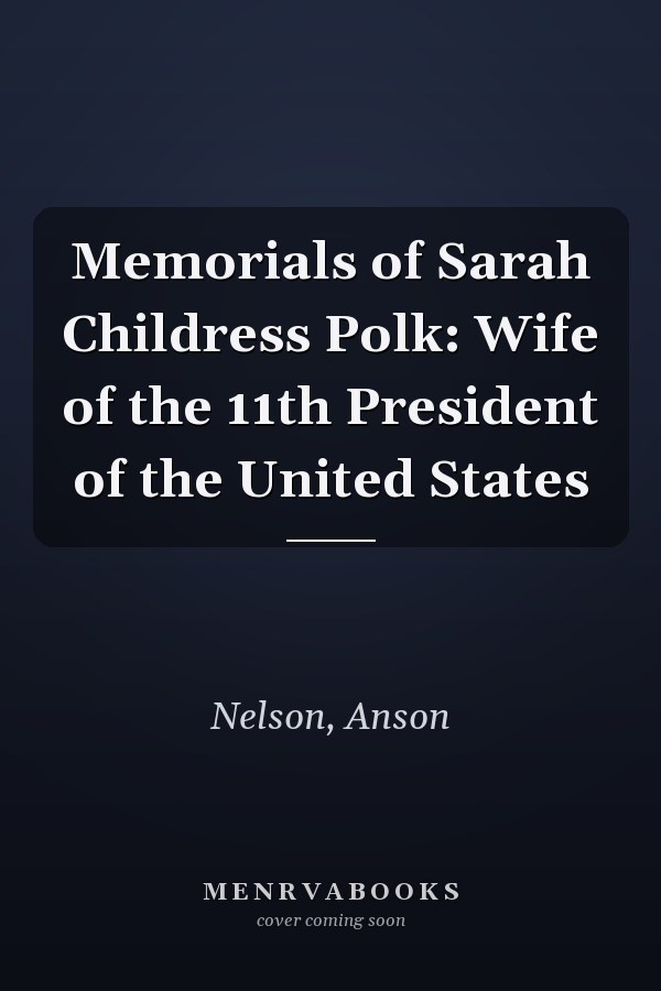 Memorials of Sarah Childress Polk: Wife of the 11th President of the United States