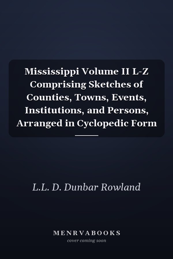 Mississippi Volume II L-Z Comprising Sketches of Counties, Towns, Events, Institutions, and Persons, Arranged in Cyclopedic Form
