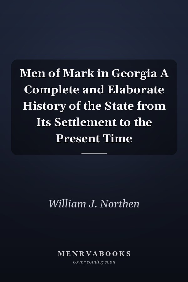 Men of Mark in Georgia A Complete and Elaborate History of the State from Its Settlement to the Present Time