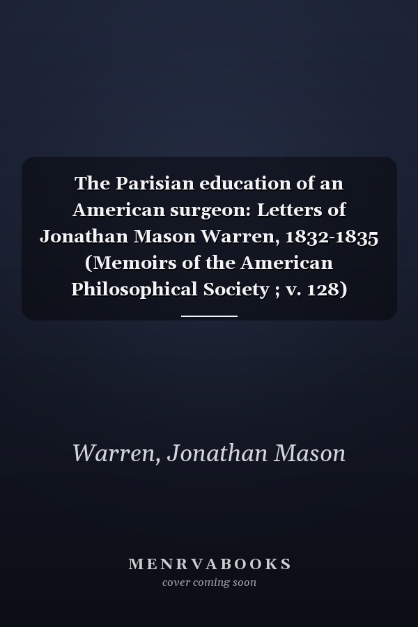The Parisian education of an American surgeon: Letters of Jonathan Mason Warren, 1832-1835 (Memoirs of the American Philosophical Society ; v. 128)