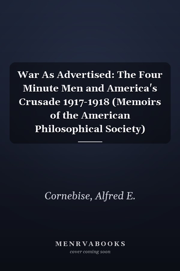 War As Advertised: The Four Minute Men and America's Crusade 1917-1918 (Memoirs of the American Philosophical Society)