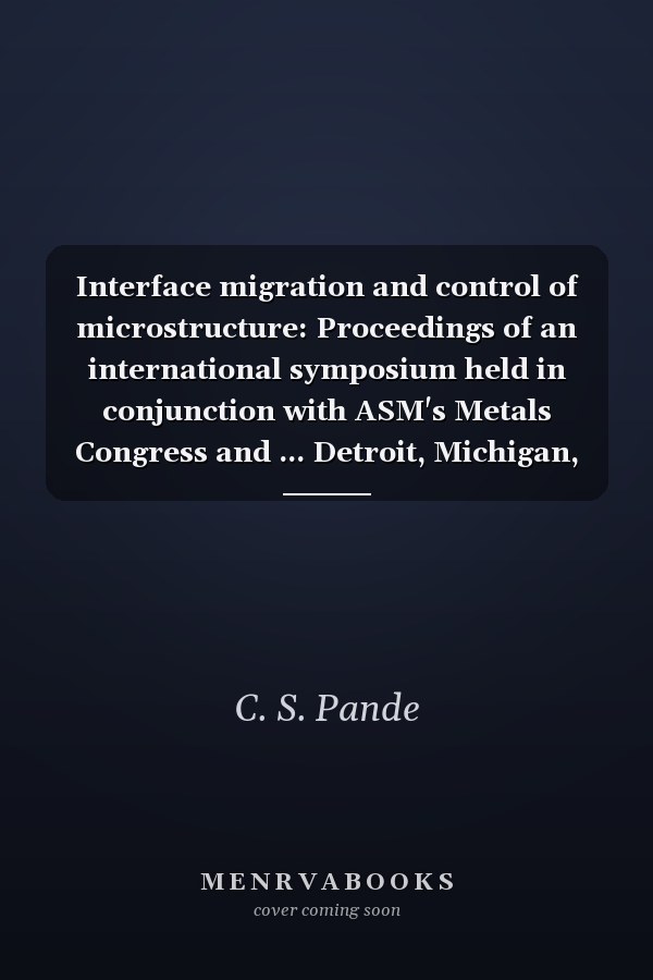 Interface migration and control of microstructure: Proceedings of an international symposium held in conjunction with ASM's Metals Congress and ... Detroit, Michigan, USA, 17-21, September 1984