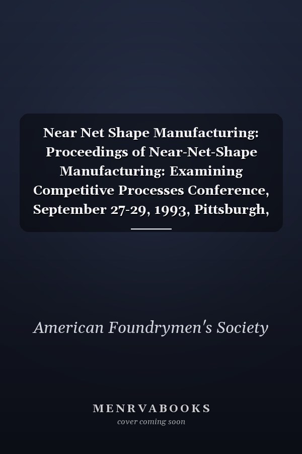Near Net Shape Manufacturing: Proceedings of Near-Net-Shape Manufacturing: Examining Competitive Processes Conference, September 27-29, 1993, Pittsburgh, Pennsylvania