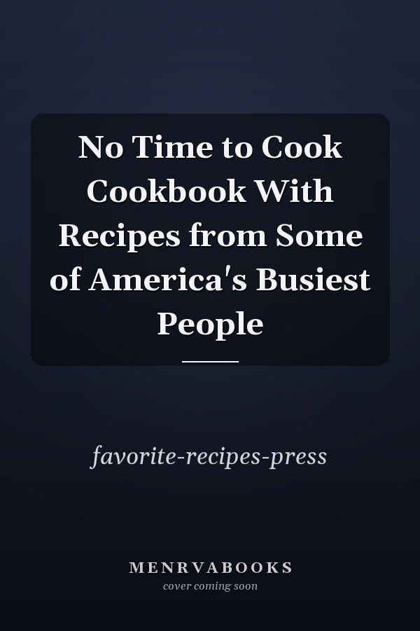 No Time to Cook Cookbook With Recipes from Some of America's Busiest People