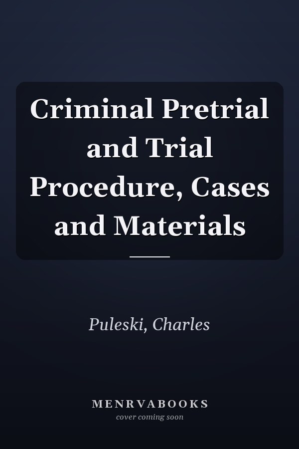Criminal Pretrial and Trial Procedure, Cases and Materials
