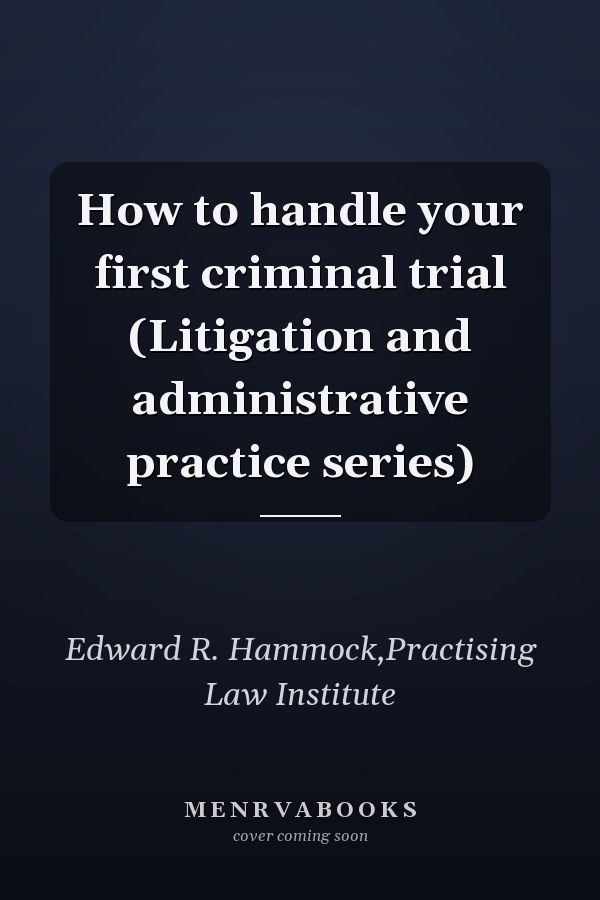 How to handle your first criminal trial (Litigation and administrative practice series)
