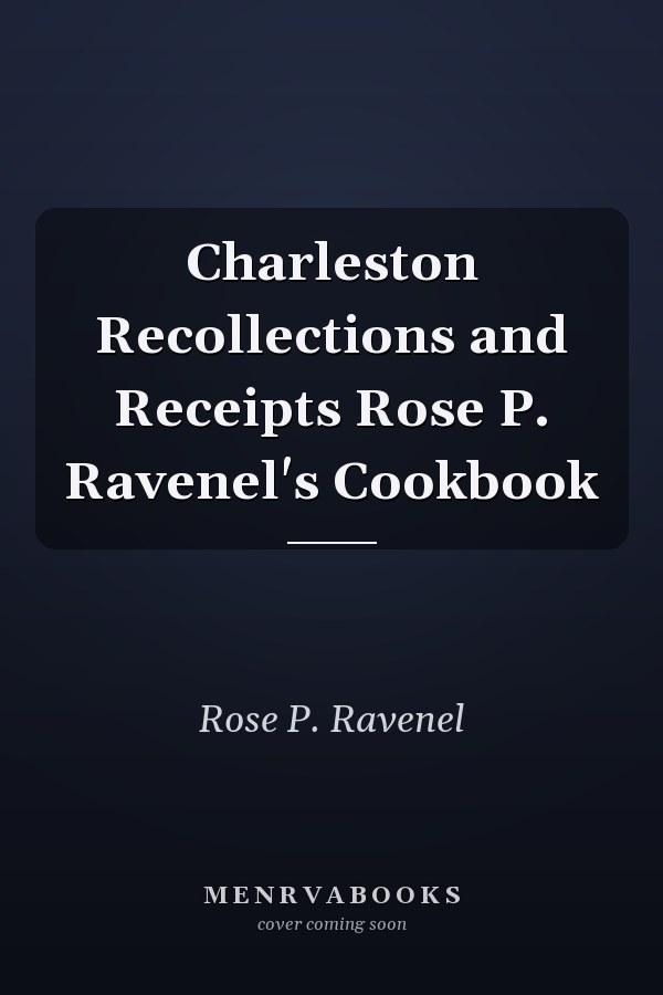 Charleston Recollections and Receipts Rose P. Ravenel's Cookbook