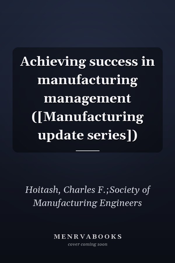 Achieving success in manufacturing management ([Manufacturing update series])