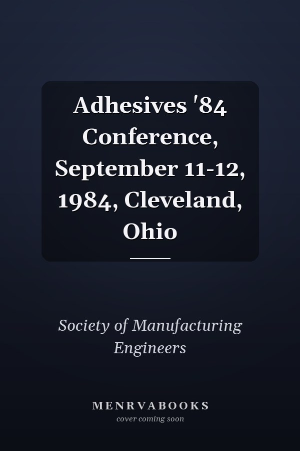 Adhesives '84 Conference, September 11-12, 1984, Cleveland, Ohio