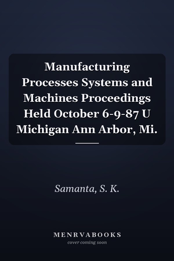 Manufacturing Processes Systems and Machines Proceedings Held October 6-9-87 U Michigan Ann Arbor, Mi.