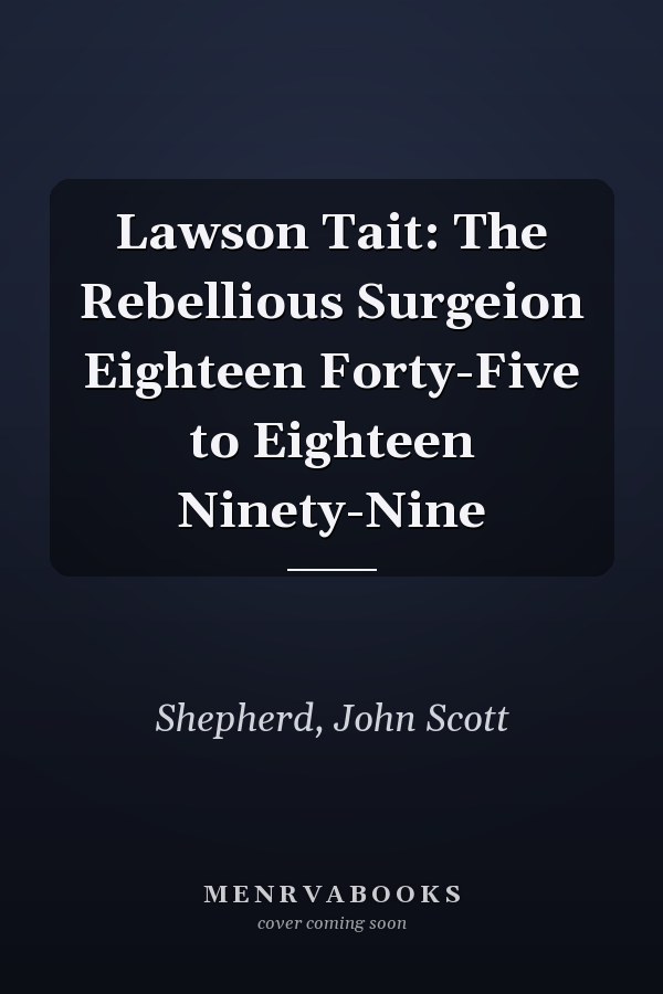 Lawson Tait: The Rebellious Surgeion Eighteen Forty-Five to Eighteen Ninety-Nine