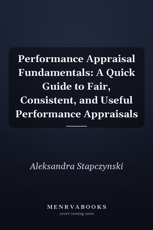 Performance Appraisal Fundamentals: A Quick Guide to Fair, Consistent, and Useful Performance Appraisals