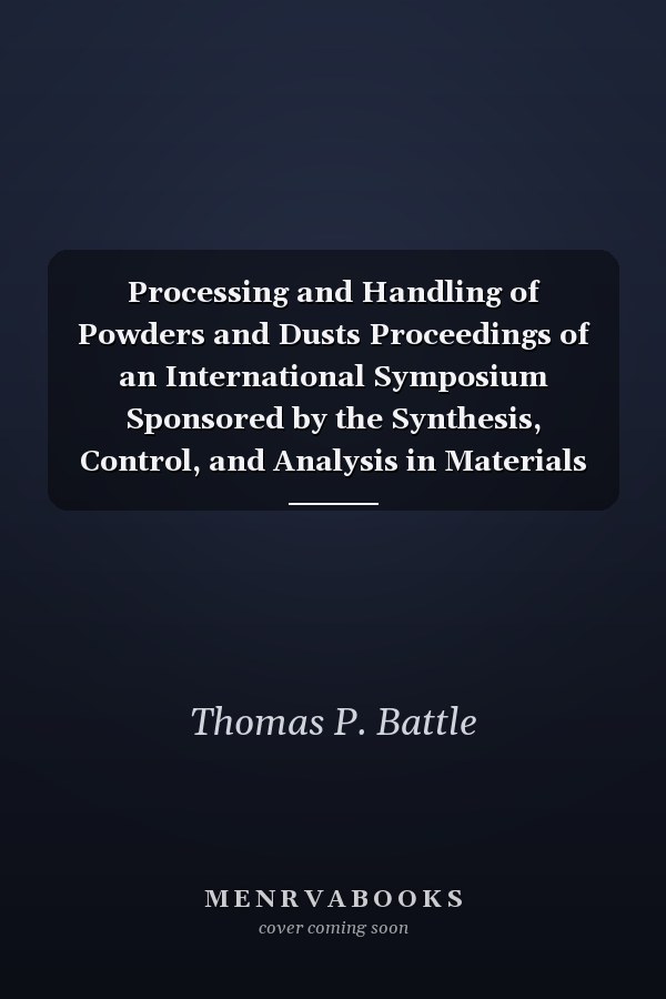 Processing and Handling of Powders and Dusts Proceedings of an International Symposium Sponsored by the Synthesis, Control, and Analysis in Materials Processing, Power Metallurgy, and Reactive Metals Committee, Held at the Annual Meeting of the Minerals, Metals, and Materials Society in Orlando, Florida, February 9-13, 1997
