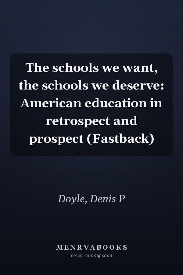 The schools we want, the schools we deserve: American education in retrospect and prospect (Fastback)