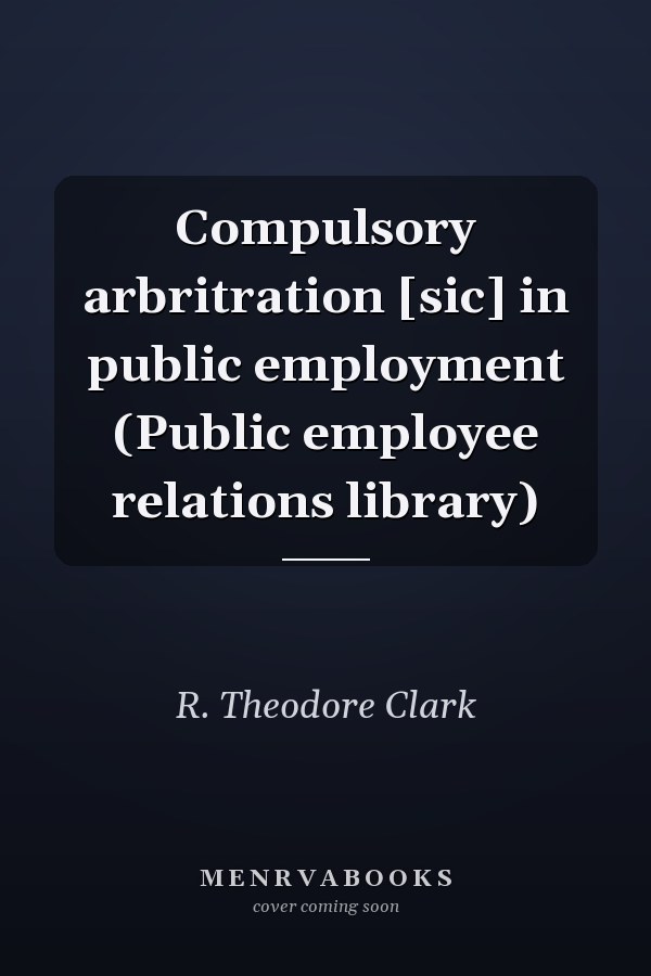 Compulsory arbritration [sic] in public employment (Public employee relations library)