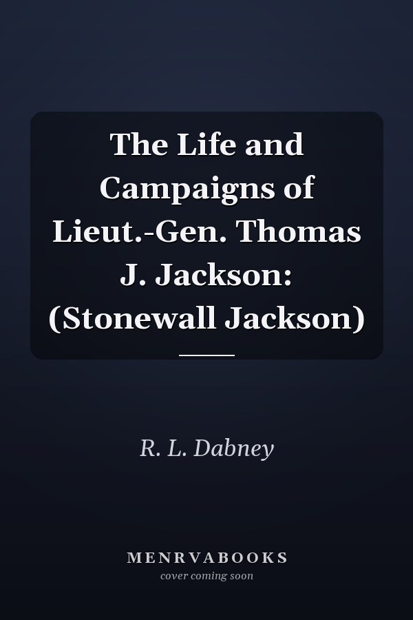 The Life and Campaigns of Lieut.-Gen. Thomas J. Jackson: (Stonewall Jackson)