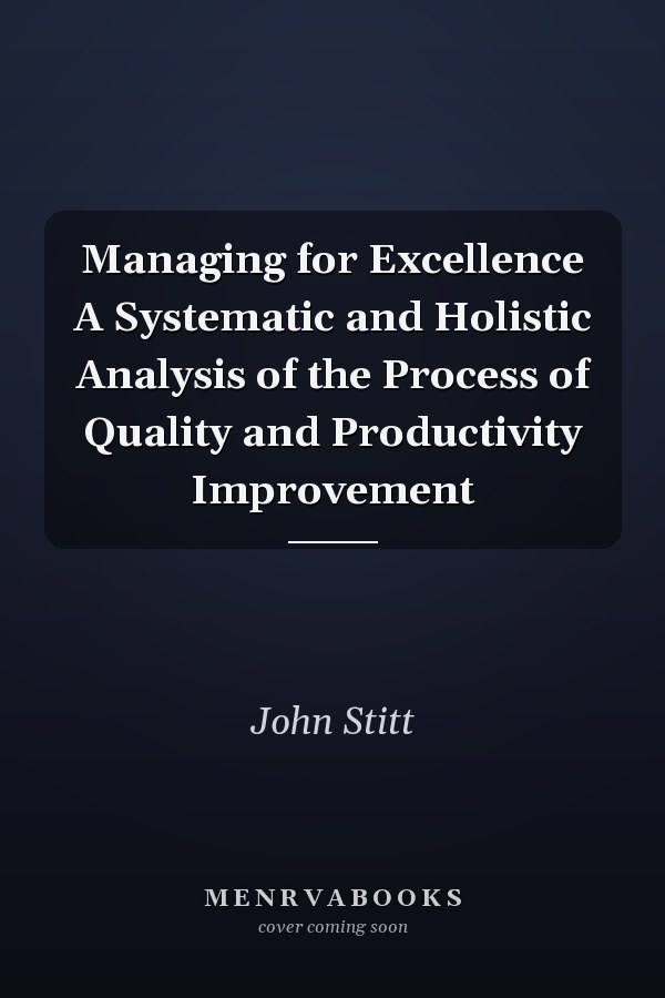 Managing for Excellence A Systematic and Holistic Analysis of the Process of Quality and Productivity Improvement