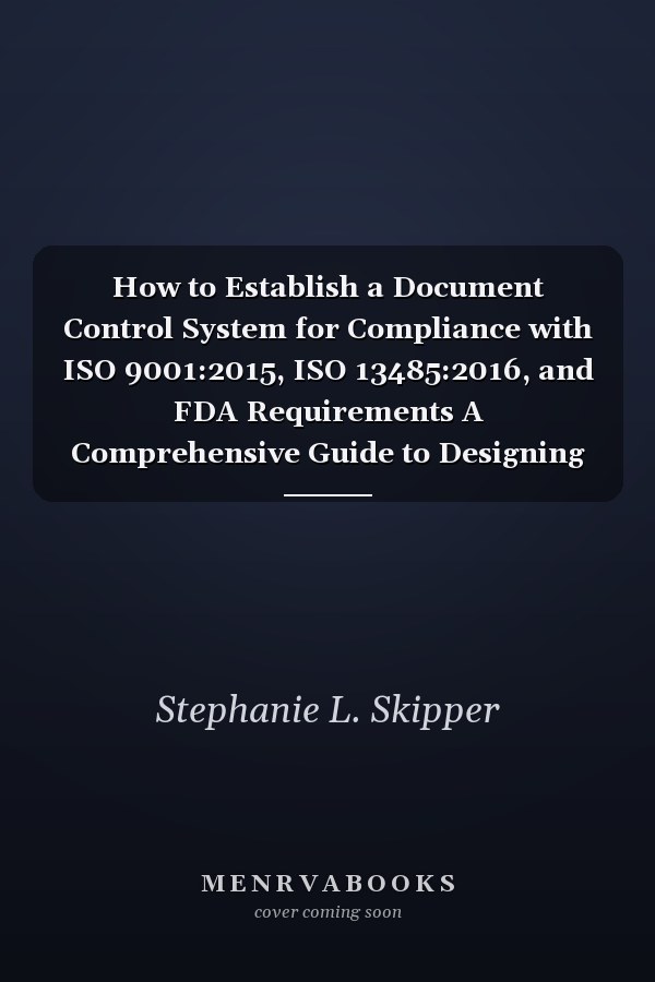 How to Establish a Document Control System for Compliance with ISO 9001:2015, ISO 13485:2016, and FDA Requirements A Comprehensive Guide to Designing a Process-Based Document Control System