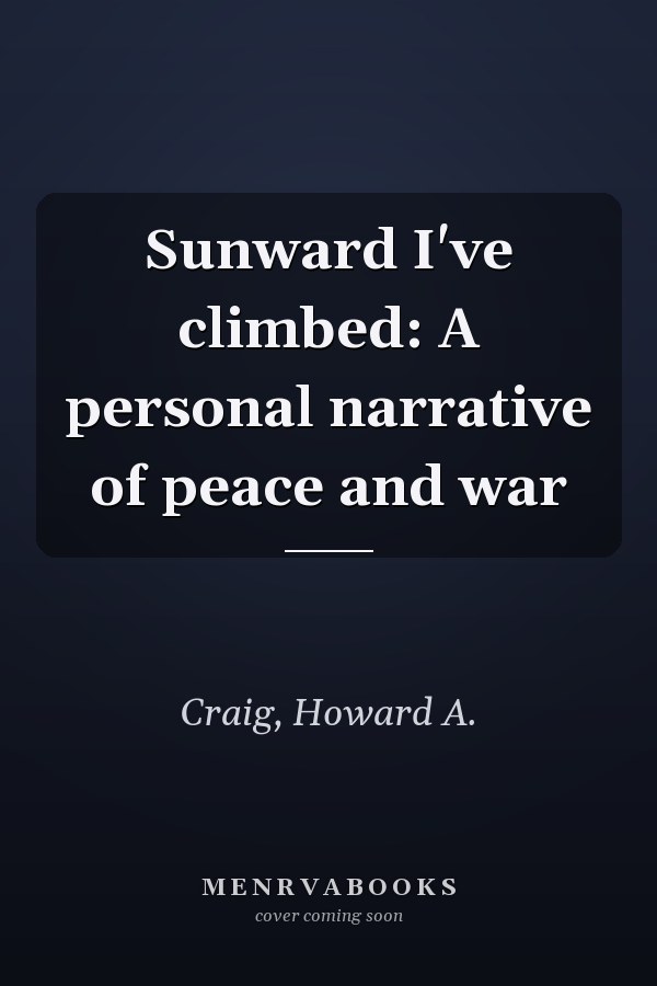 Sunward I've climbed: A personal narrative of peace and war