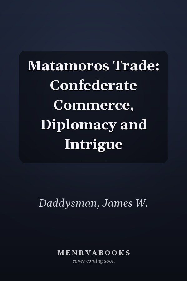 Matamoros Trade: Confederate Commerce, Diplomacy and Intrigue