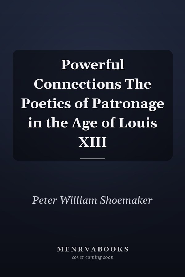 Powerful Connections The Poetics of Patronage in the Age of Louis XIII