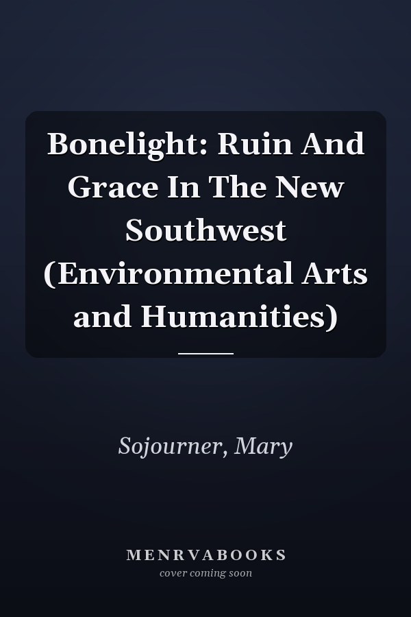 Bonelight: Ruin And Grace In The New Southwest (Environmental Arts and Humanities)