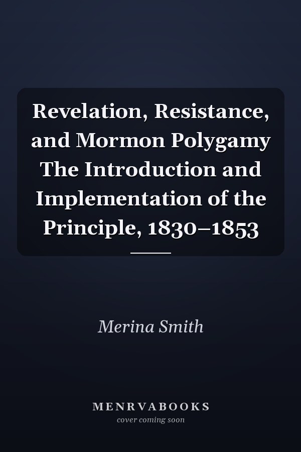 Revelation, Resistance, and Mormon Polygamy The Introduction and Implementation of the Principle, 1830–1853