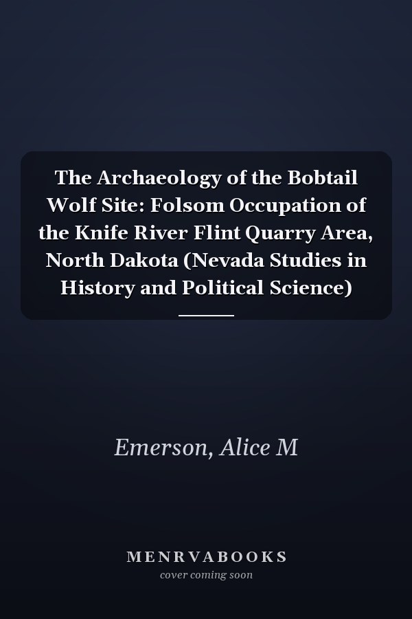 The Archaeology of the Bobtail Wolf Site: Folsom Occupation of the Knife River Flint Quarry Area, North Dakota (Nevada Studies in History and Political Science)