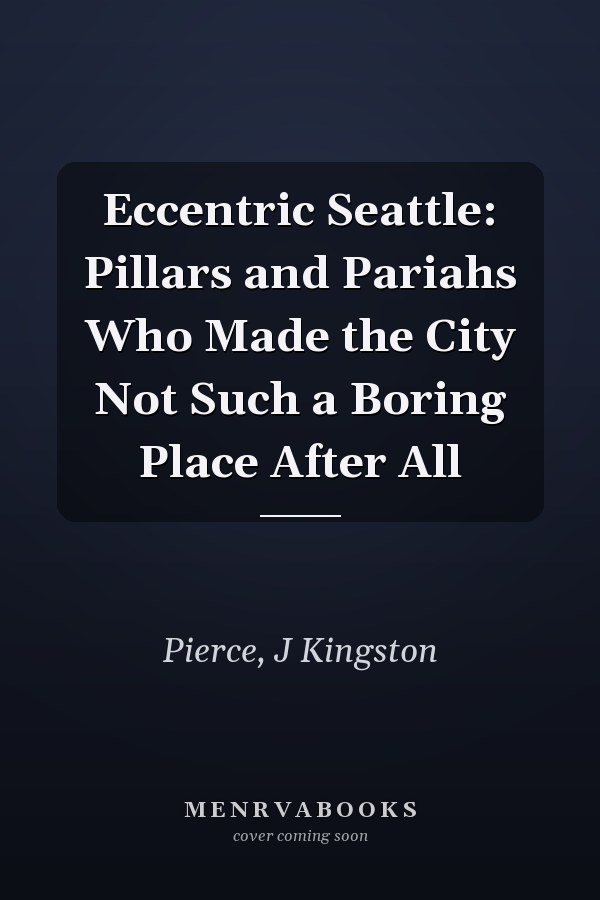 Eccentric Seattle: Pillars and Pariahs Who Made the City Not Such a Boring Place After All