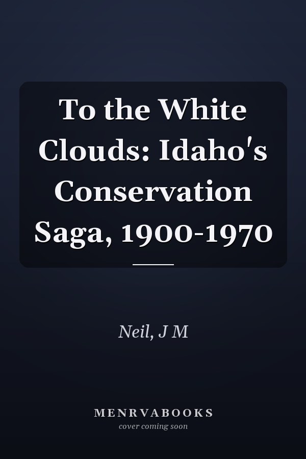 To the White Clouds: Idaho's Conservation Saga, 1900-1970