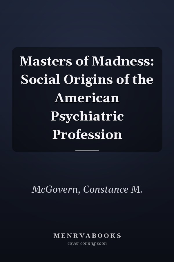 Masters of Madness: Social Origins of the American Psychiatric Profession