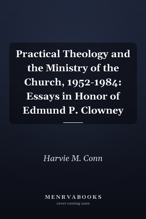 Practical Theology and the Ministry of the Church, 1952-1984: Essays in Honor of Edmund P. Clowney