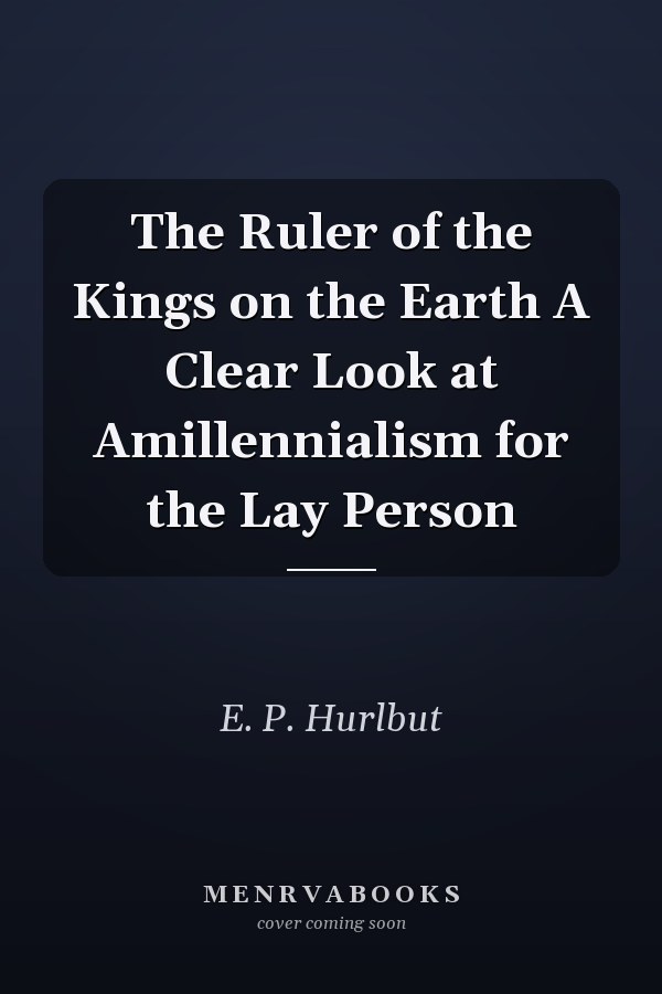 The Ruler of the Kings on the Earth A Clear Look at Amillennialism for the Lay Person